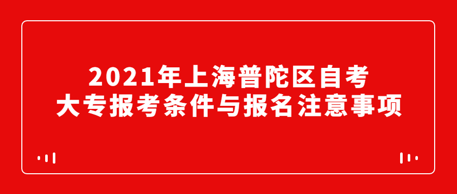 2021年上海普陀区自考大专报考条件与报名注意事项